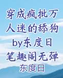 穿成疯批万人迷的舔狗by东度日笔趣阁无弹窗